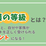 要介護度（介護等級）とは？必要なサポートを正しく受けられるヒントになる！