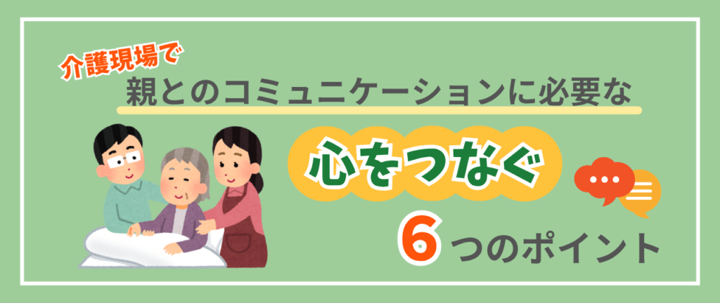 介護現場で親とのコミュニケーションに必要な、心をつなぐ6つのポイント