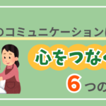 介護現場で親とのコミュニケーションに必要な、心をつなぐ6つのポイント
